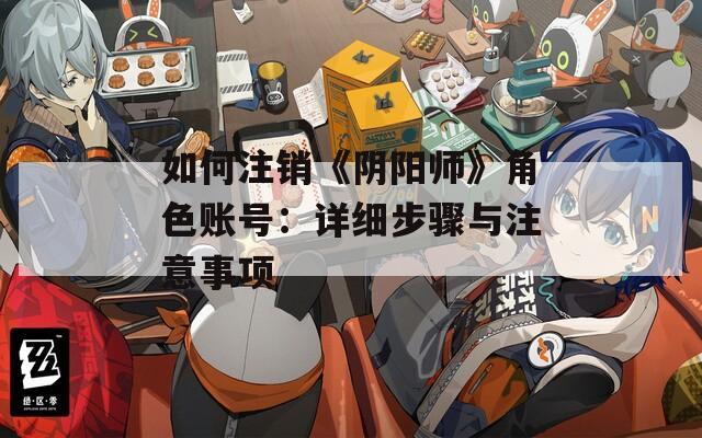 如何注销《阴阳师》角色账号：详细步骤与注意事项