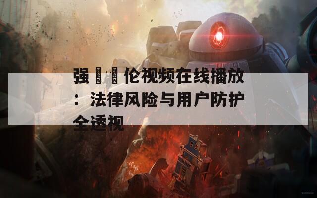 强弙亂伦视频在线播放：法律风险与用户防护全透视