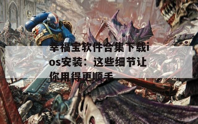 幸福宝软件合集下载ios安装：这些细节让你用得更顺手