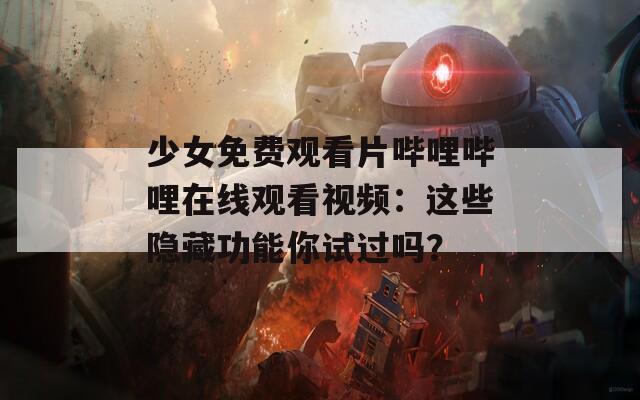 少女免费观看片哔哩哔哩在线观看视频：这些隐藏功能你试过吗？