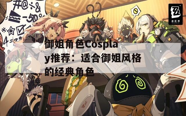 御姐角色Cosplay推荐：适合御姐风格的经典角色