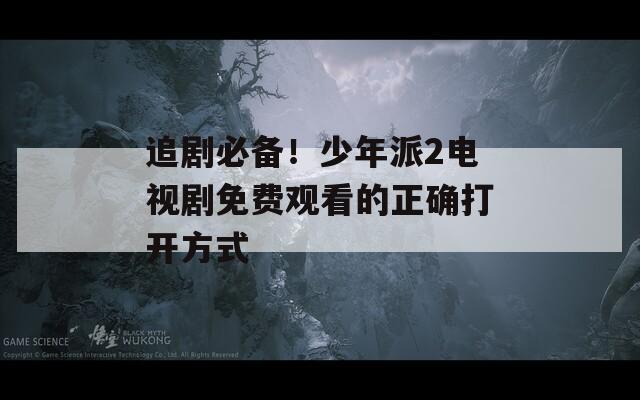 追剧必备！少年派2电视剧免费观看的正确打开方式