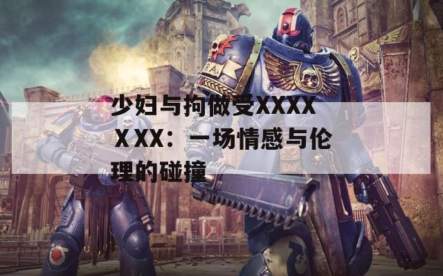 少妇与拘做受XXXXⅩXX：一场情感与伦理的碰撞