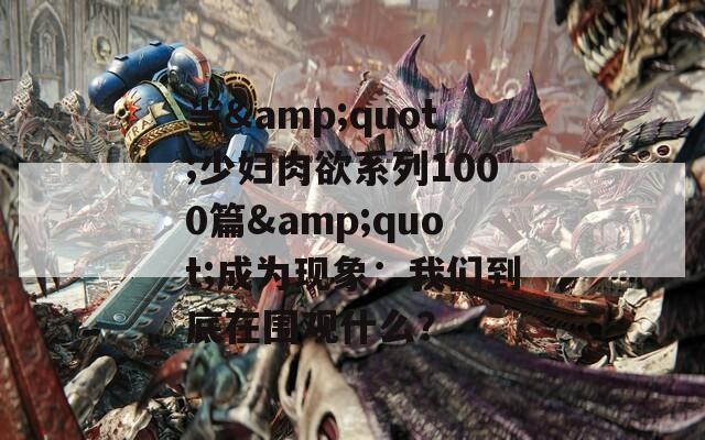 当&quot;少妇肉欲系列1000篇&quot;成为现象：我们到底在围观什么？