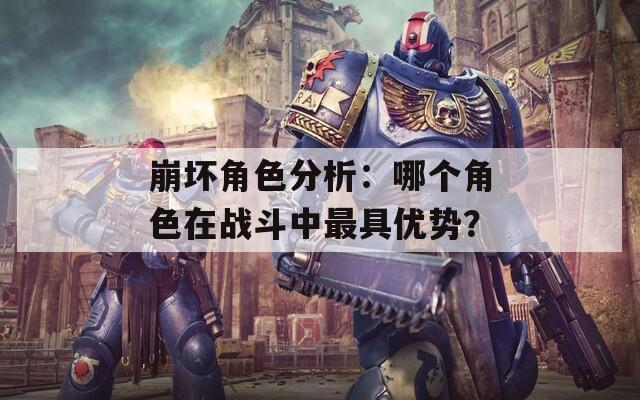 崩坏角色分析：哪个角色在战斗中最具优势？