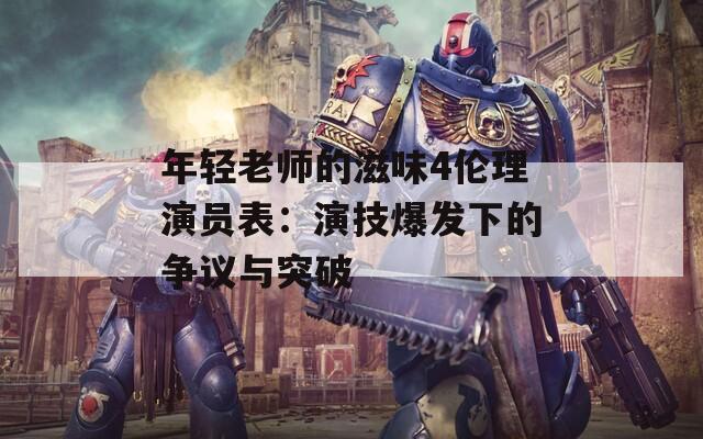 年轻老师的滋味4伦理演员表：演技爆发下的争议与突破
