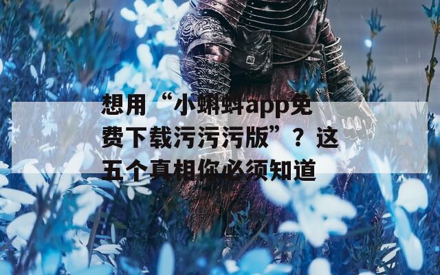 想用“小蝌蚪app免费下载污污污版”？这五个真相你必须知道