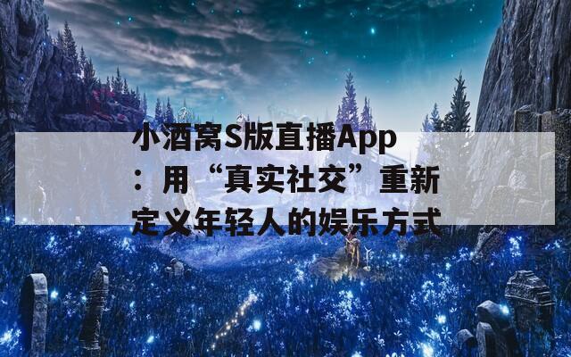 小酒窝S版直播App：用“真实社交”重新定义年轻人的娱乐方式