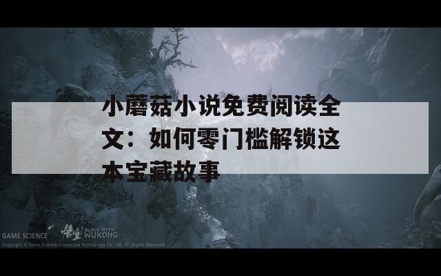小蘑菇小说免费阅读全文：如何零门槛解锁这本宝藏故事