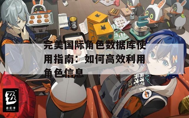 完美国际角色数据库使用指南：如何高效利用角色信息