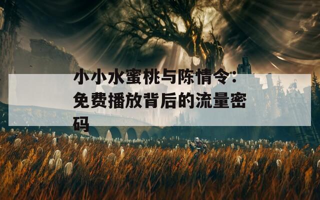 小小水蜜桃与陈情令：免费播放背后的流量密码