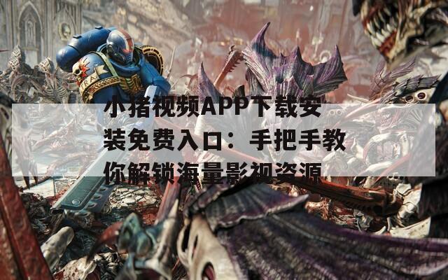 小猪视频APP下载安装免费入口：手把手教你解锁海量影视资源