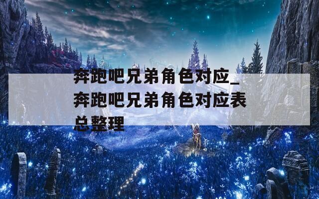 奔跑吧兄弟角色对应_奔跑吧兄弟角色对应表总整理