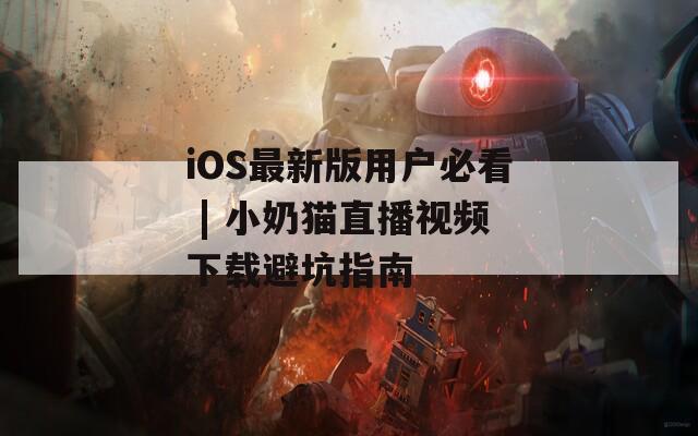 iOS最新版用户必看 | 小奶猫直播视频下载避坑指南