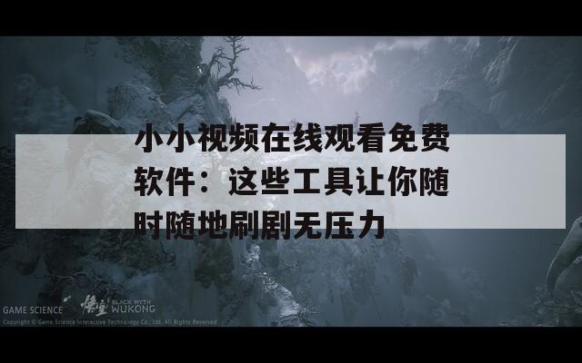 小小视频在线观看免费软件：这些工具让你随时随地刷剧无压力