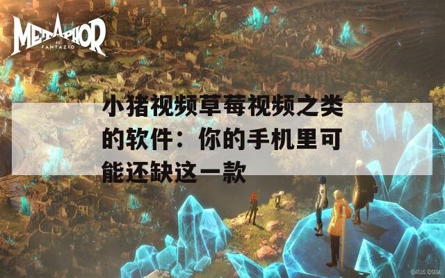 小猪视频草莓视频之类的软件：你的手机里可能还缺这一款