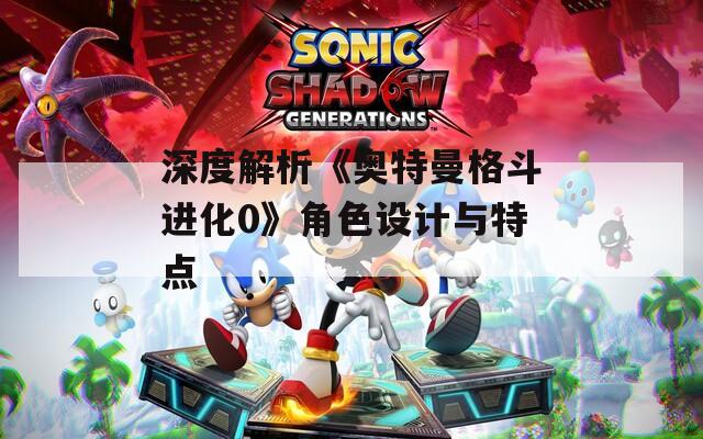 深度解析《奥特曼格斗进化0》角色设计与特点