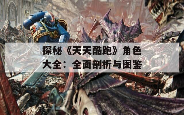 探秘《天天酷跑》角色大全：全面剖析与图鉴