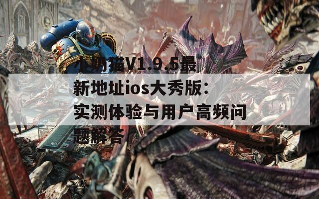 小奶猫V1.9.5最新地址ios大秀版：实测体验与用户高频问题解答