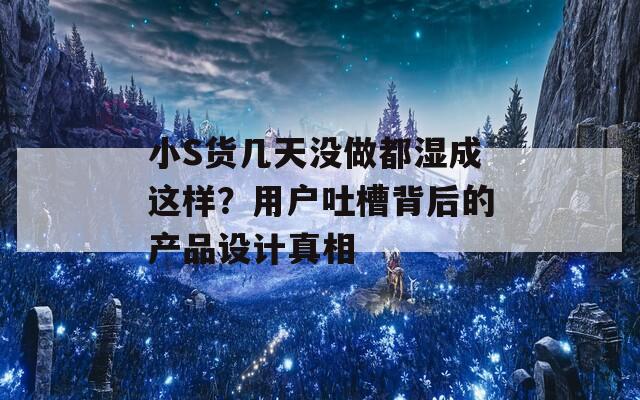 小S货几天没做都湿成这样？用户吐槽背后的产品设计真相