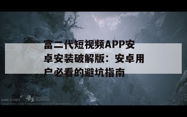 富二代短视频APP安卓安装破解版：安卓用户必看的避坑指南