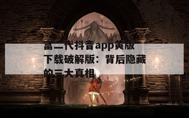 富二代抖音app黄版下载破解版：背后隐藏的三大真相