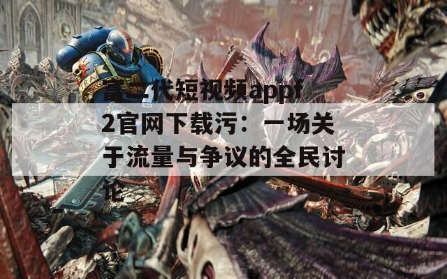 富二代短视频appf2官网下载污：一场关于流量与争议的全民讨论