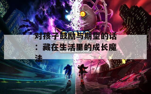 对孩子鼓励与期望的话：藏在生活里的成长魔法