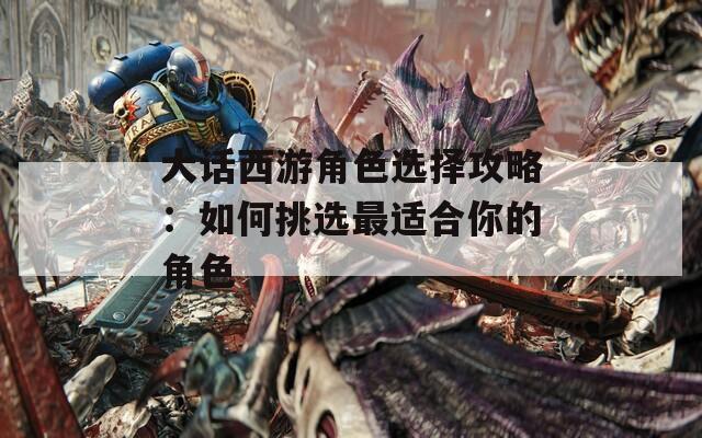 大话西游角色选择攻略：如何挑选最适合你的角色