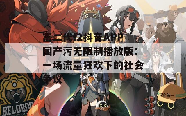 富二代f2抖音APP国产污无限制播放版：一场流量狂欢下的社会争议
