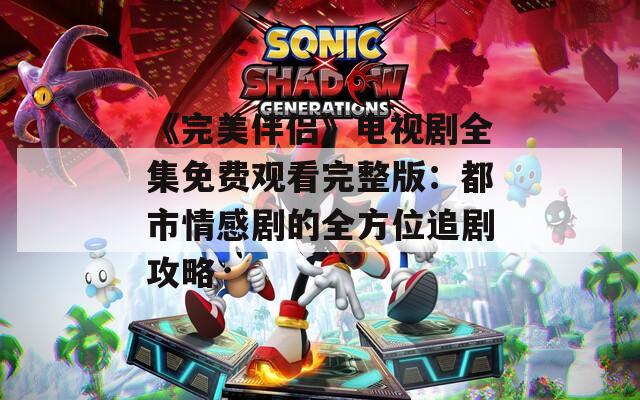 《完美伴侣》电视剧全集免费观看完整版：都市情感剧的全方位追剧攻略