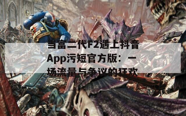 当富二代F2遇上抖音App污短官方版：一场流量与争议的狂欢