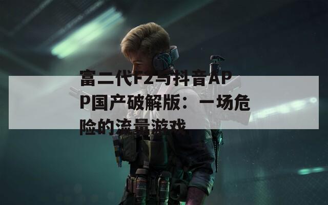富二代F2与抖音APP国产破解版：一场危险的流量游戏