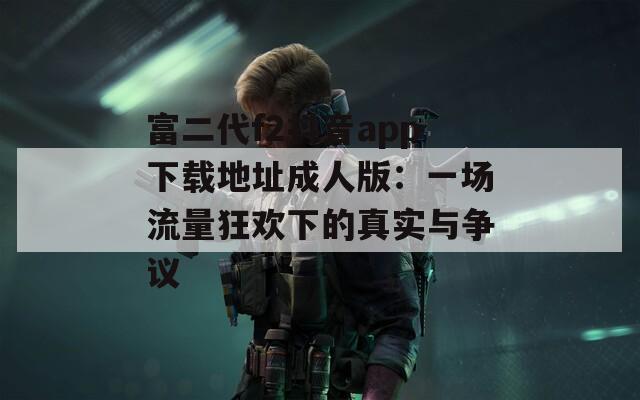 富二代f2抖音app下载地址成人版：一场流量狂欢下的真实与争议