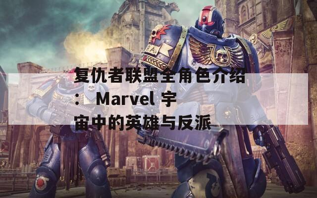复仇者联盟全角色介绍： Marvel 宇宙中的英雄与反派