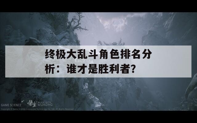 终极大乱斗角色排名分析：谁才是胜利者？
