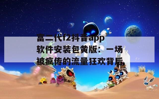 富二代f2抖音app软件安装包黄版：一场被疯传的流量狂欢背后