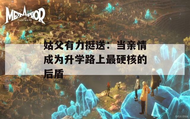 姑父有力挺送：当亲情成为升学路上最硬核的后盾