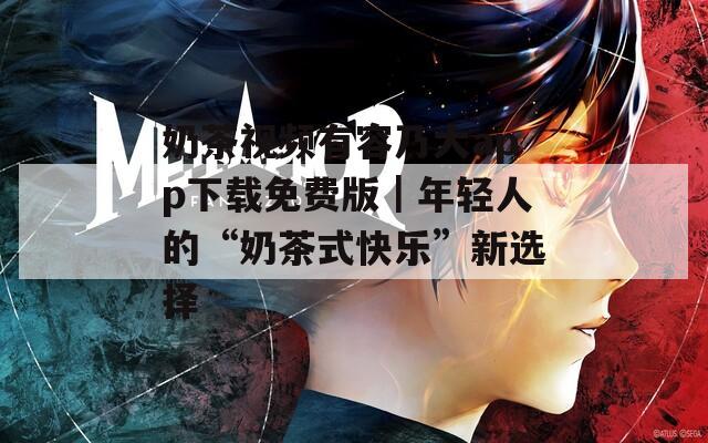 奶茶视频有容乃大app下载免费版｜年轻人的“奶茶式快乐”新选择