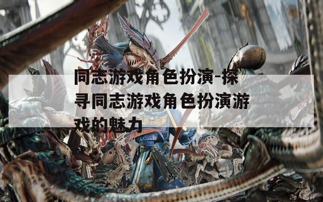 同志游戏角色扮演-探寻同志游戏角色扮演游戏的魅力