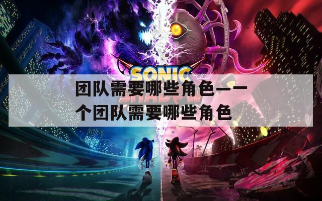 团队需要哪些角色—一个团队需要哪些角色
