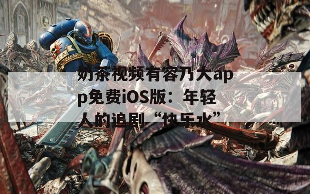 奶茶视频有容乃大app免费iOS版：年轻人的追剧“快乐水”