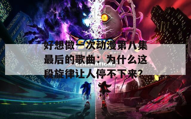 好想做一次动漫第八集最后的歌曲：为什么这段旋律让人停不下来？