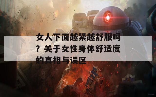 女人下面越紧越舒服吗？关于女性身体舒适度的真相与误区