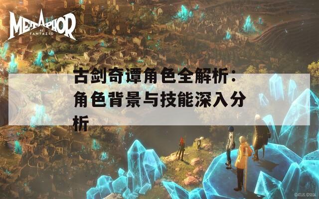 古剑奇谭角色全解析：角色背景与技能深入分析