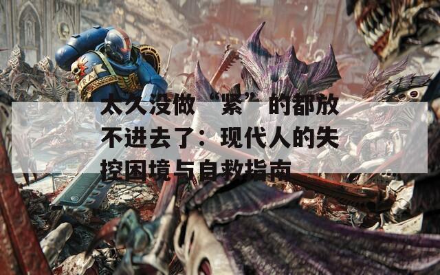 太久没做“紧”的都放不进去了：现代人的失控困境与自救指南