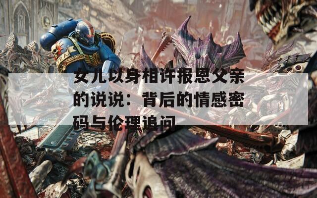 女儿以身相许报恩父亲的说说：背后的情感密码与伦理追问