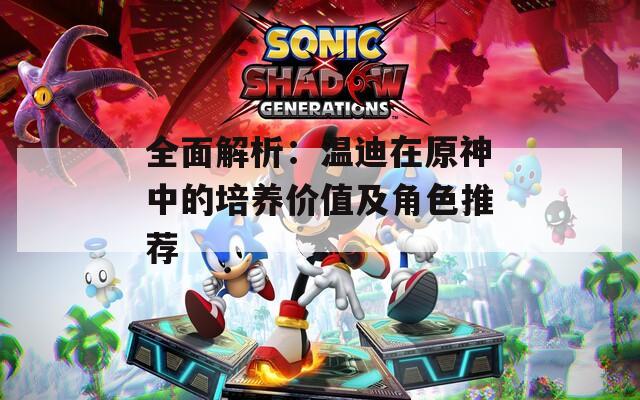 全面解析：温迪在原神中的培养价值及角色推荐