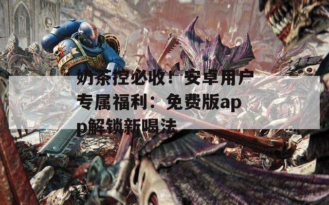 奶茶控必收！安卓用户专属福利：免费版app解锁新喝法