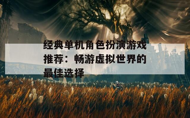 经典单机角色扮演游戏推荐：畅游虚拟世界的最佳选择